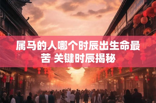 属马的人哪个时辰出生命最苦 关键时辰揭秘