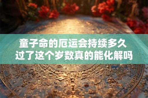 童子命的厄运会持续多久 过了这个岁数真的能化解吗