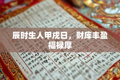 辰时生人甲戌日，财库丰盈福禄厚