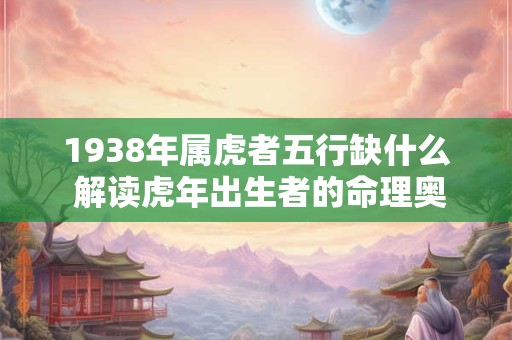 1938年属虎者五行缺什么 解读虎年出生者的命理奥秘