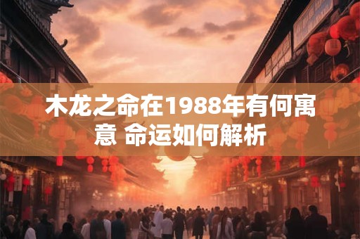 木龙之命在1988年有何寓意 命运如何解析