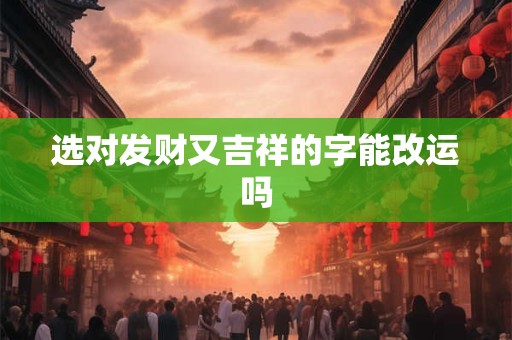 详细阅读:选对发财又吉祥的字能改运吗 选对发财又吉祥的字能改运吗