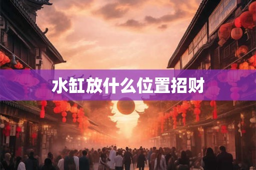 详细阅读:水缸放什么位置招财 水缸放什么位置招财