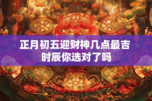 正月初五迎财神几点最吉 时辰你选对了吗