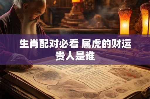 生肖配对必看 属虎的财运贵人是谁