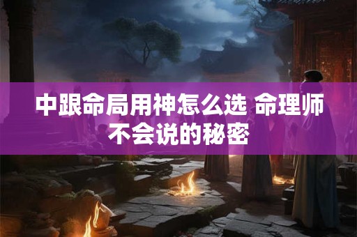 中跟命局用神怎么选 命理师不会说的秘密