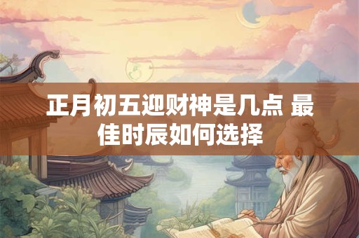 正月初五迎财神是几点 最佳时辰如何选择