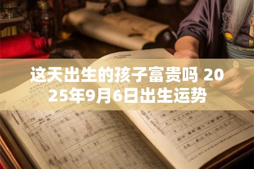 这天出生的孩子富贵吗 2025年9月6日出生运势