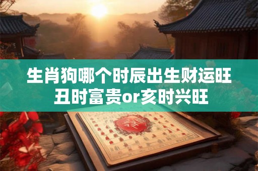生肖狗哪个时辰出生财运旺 丑时富贵or亥时兴旺