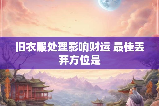 详细阅读:旧衣服处理影响财运 最佳丢弃方位是 旧衣服处理影响财运 最佳丢弃方位是