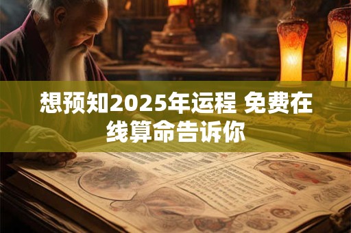 想预知2025年运程 免费在线算命告诉你