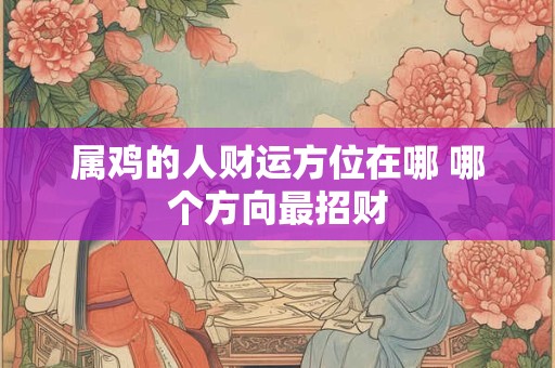 属鸡的人财运方位在哪 哪个方向最招财