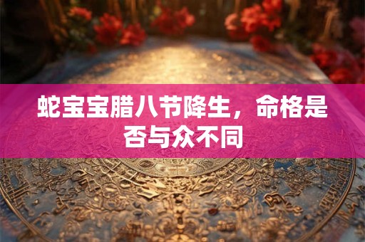 蛇宝宝腊八节降生，命格是否与众不同
