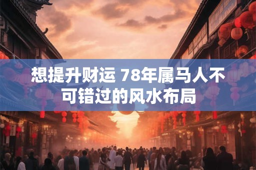 想提升财运 78年属马人不可错过的风水布局