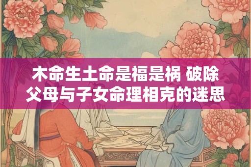 木命生土命是福是祸 破除父母与子女命理相克的迷思