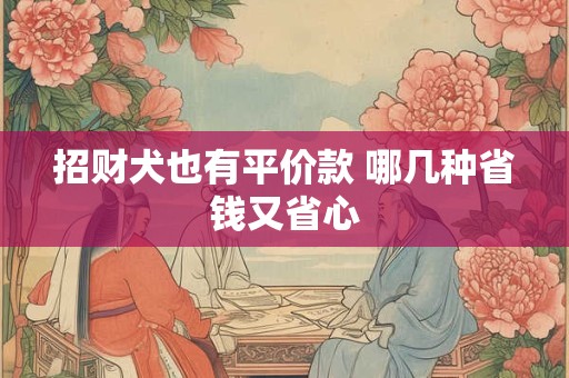 招财犬也有平价款 哪几种省钱又省心