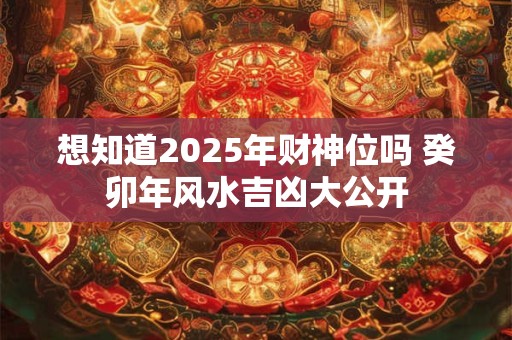 详细阅读:想知道2025年财神位吗 癸卯年风水吉凶大公开 想知道2025年财神位吗 癸卯年风水吉凶大公开