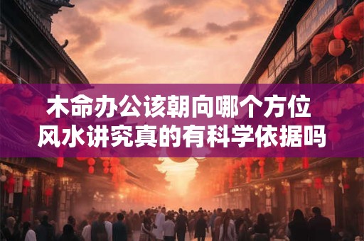 木命办公该朝向哪个方位 风水讲究真的有科学依据吗