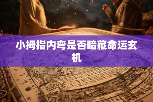 小拇指内弯是否暗藏命运玄机