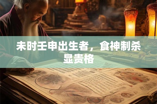 未时壬申出生者，食神制杀显贵格