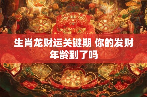 生肖龙财运关键期 你的发财年龄到了吗
