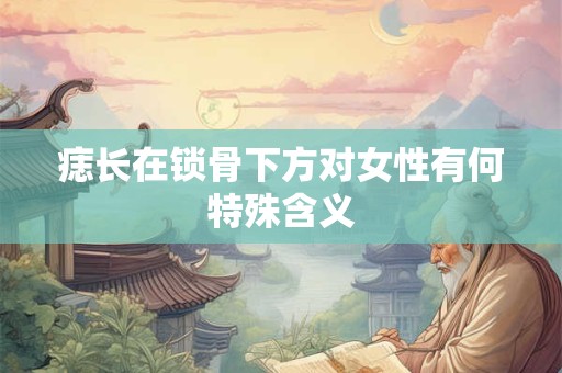 痣长在锁骨下方对女性有何特殊含义