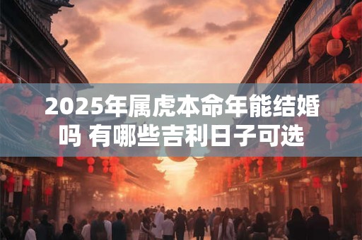 2025年属虎本命年能结婚吗 有哪些吉利日子可选