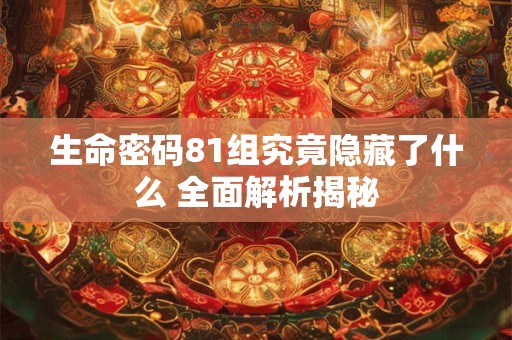 生命密码81组究竟隐藏了什么 全面解析揭秘