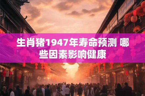 生肖猪1947年寿命预测 哪些因素影响健康
