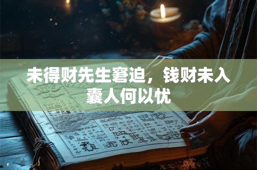 未得财先生窘迫，钱财未入囊人何以忧