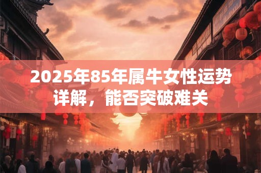 详细阅读:2025年85年属牛女性运势详解,能否突破难关 2025年85年属牛女性运势详解,能否突破难关