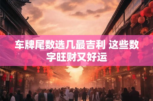 车牌尾数选几最吉利 这些数字旺财又好运