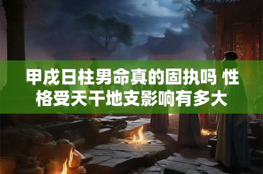 甲戌日柱男命真的固执吗 性格受天干地支影响有多大