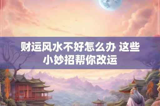 财运风水不好怎么办 这些小妙招帮你改运