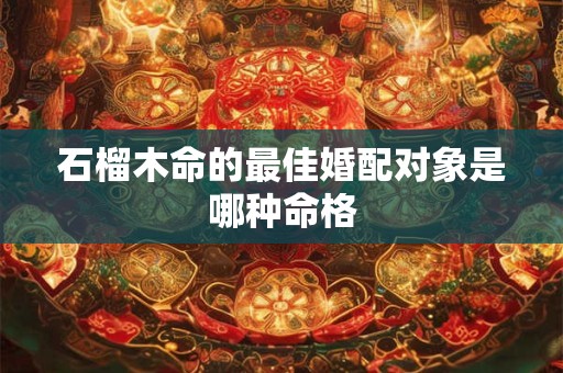 石榴木命的最佳婚配对象是哪种命格