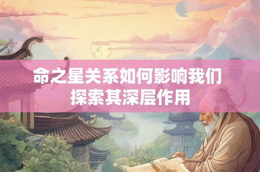 详细阅读:命之星关系如何影响我们 探索其深层作用 命之星关系如何影响我们 探索其深层作用