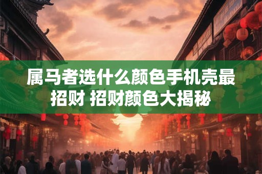 属马者选什么颜色手机壳最招财 招财颜色大揭秘