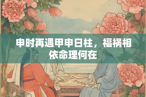 申时再遇甲申日柱，福祸相依命理何在