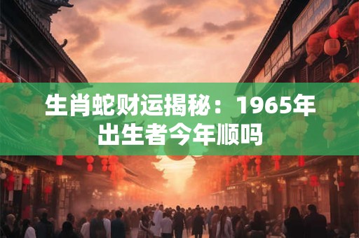 生肖蛇财运揭秘：1965年出生者今年顺吗