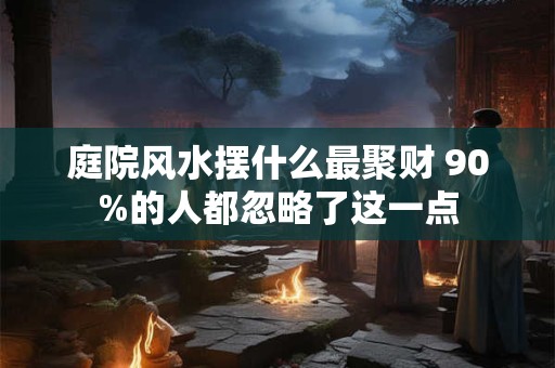 庭院风水摆什么最聚财 90%的人都忽略了这一点
