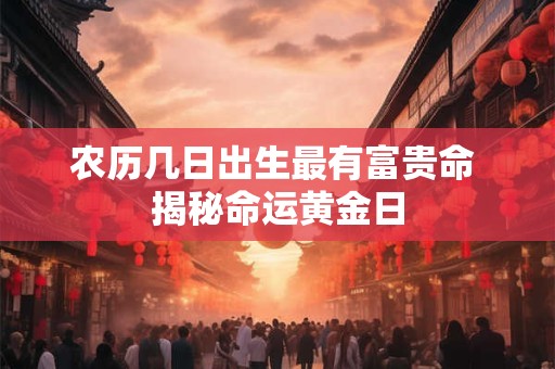 农历几日出生最有富贵命 揭秘命运黄金日