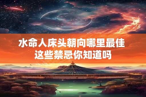 水命人床头朝向哪里最佳 这些禁忌你知道吗