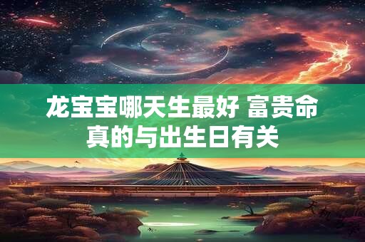 龙宝宝哪天生最好 富贵命真的与出生日有关