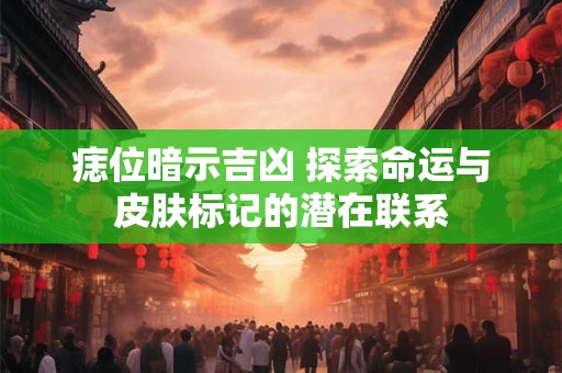 痣位暗示吉凶 探索命运与皮肤标记的潜在联系