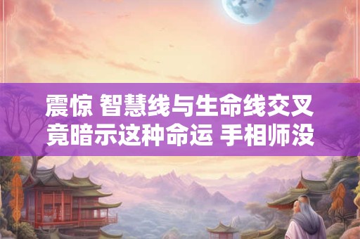 震惊 智慧线与生命线交叉竟暗示这种命运 手相师没说谎