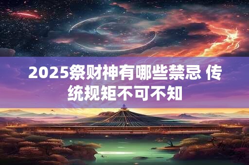 2025祭财神有哪些禁忌 传统规矩不可不知