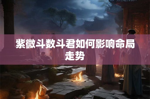 紫微斗数斗君如何影响命局走势