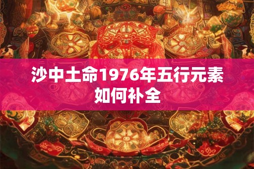 沙中土命1976年五行元素如何补全