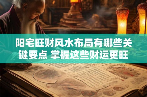 阳宅旺财风水布局有哪些关键要点 掌握这些财运更旺