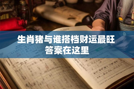 生肖猪与谁搭档财运最旺 答案在这里